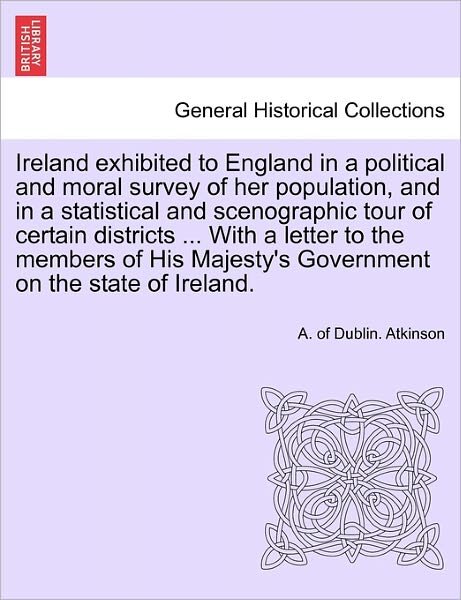 Cover for A Of Dublin Atkinson · Ireland Exhibited to England in a Political and Moral Survey of Her Population, and in a Statistical and Scenographic Tour of Certain Districts ... with a Letter to the Members of His Majesty's Government on the State of Ireland. (Pocketbok) (2011)