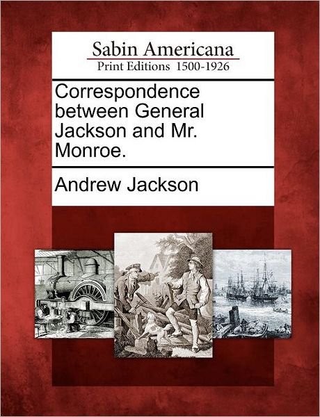 Correspondence Between General Jackson and Mr. Monroe. - Andrew Jackson - Books - Gale Ecco, Sabin Americana - 9781275860636 - February 23, 2012