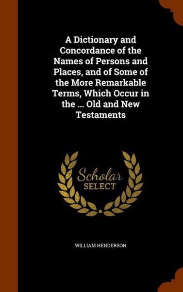 Cover for William Henderson · A Dictionary and Concordance of the Names of Persons and Places, and of Some of the More Remarkable Terms, Which Occur in the ... Old and New Testaments (Hardcover Book) (2015)