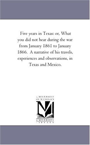 Cover for Michigan Historical Reprint Series · Five Years in Texas: Or, What You Did Not Hear During the War from January 1861 to January 1866.  a Narrative of His Travels, Experiences and Observations, in Texas and Mexico. (Paperback Book) (2006)