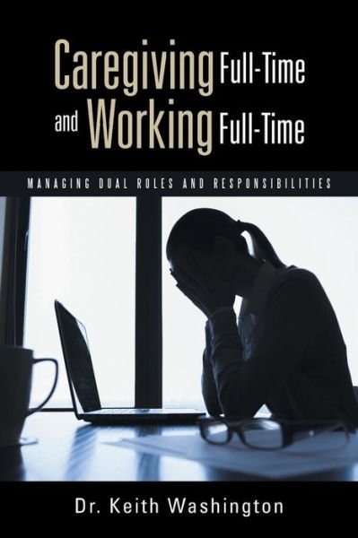 Caregiving Full-time and Working Full-time: Managing Dual Roles and Responsibilities - Keith Washington - Bøker - WestBow Press - 9781490856636 - 14. januar 2015