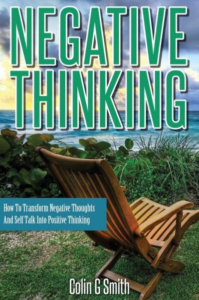 Negative Thinking: How to Transform Negative Thoughts and Self Talk into Positive Thinking - Colin G Smith - Books - Createspace - 9781492782636 - October 25, 2013