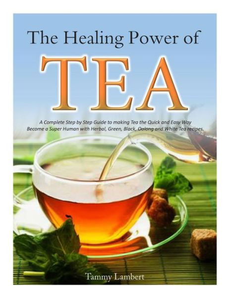 Cover for Tammy Lambert · The Healing Power of Tea: a Complete Step by Step Guide to Making Tea the Quick and Easy Way: Become a Super Human with Herbal, Green, Black, Ol (Paperback Book) (2014)