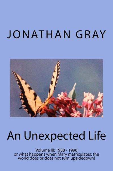 Cover for Jonathan Gray · An Unexpected Life: Volume Iii: May 1988 - May 1990 or What Happens when Mary Matriculates: Does the World Turn Upsidedown? (Taschenbuch) (2014)