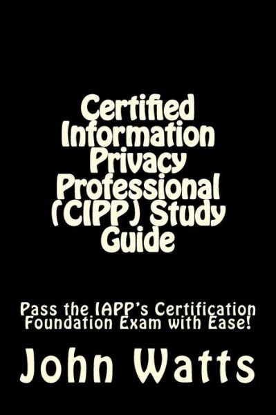 Cover for John Watts · Certified Information Privacy Professional (Cipp) Study Guide: Pass the Iapp's Certification Foundation Exam with Ease! (Taschenbuch) (2015)