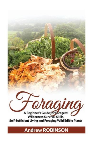 Cover for Andrew Robinson · Foraging : A Beginner's Guide for Foragers : Wilderness Survival Skills, Self-Sufficient Living and Foraging Wild Edible Plants (Pocketbok) (2016)