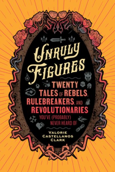 Cover for Valorie Castellanos Clark · Unruly Figures: Twenty Tales of Rebels, Rulebreakers, and Revolutionaries You've (Probably) Never Heard Of (Paperback Book) (2024)