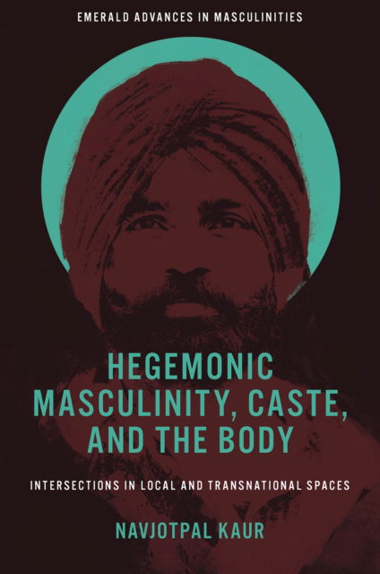 Cover for Kaur, Navjotpal (Institute of Philosophy and Sociology of the Polish Academy of Sciences, Poland) · Hegemonic Masculinity, Caste, and the Body: Intersections in Local and Transnational Spaces - Emerald Advances in Masculinities (Innbunden bok) (2024)