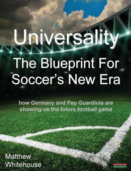 Universality the Blueprint for Soccer's New Era: How Germany and Pop Guardiola are Showing Us the Future Football Game - Matthew Whitehouse - Boeken - Bennion Kearny - 9781909125636 - 2 september 2014