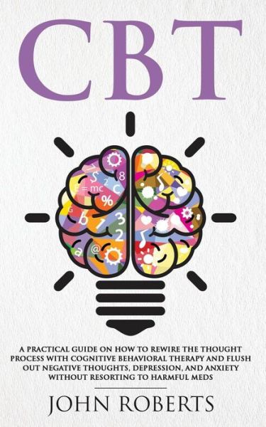 CBT: A Practical Guide on How to Rewire the Thought Process with Cognitive Behavioral Therapy and Flush Out Negative Thoughts, Depression, and Anxiety Without Resorting to Harmful Meds - John Roberts - Kirjat - Freedom Bound Publishing - 9781950855636 - sunnuntai 2. kesäkuuta 2019