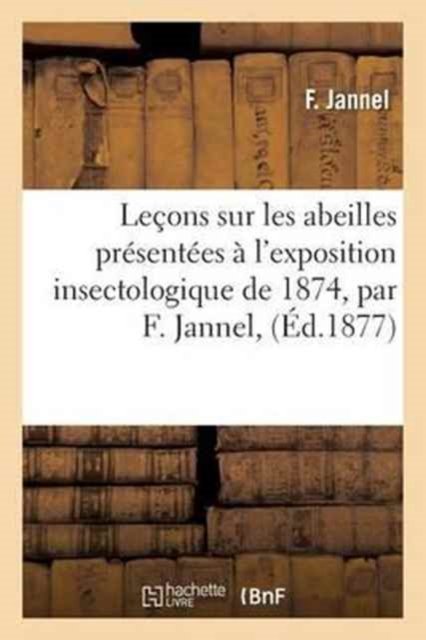 Cover for F Jannel · Lecons Sur Les Abeilles Presentees A l'Exposition Insectologique de 1874, Par F. Jannel, (Paperback Book) (2016)