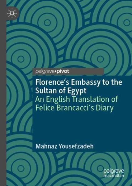 Cover for Mahnaz Yousefzadeh · Florence's Embassy to the Sultan of Egypt: An English Translation of Felice Brancacci's Diary (Hardcover Book) [1st ed. 2018 edition] (2018)