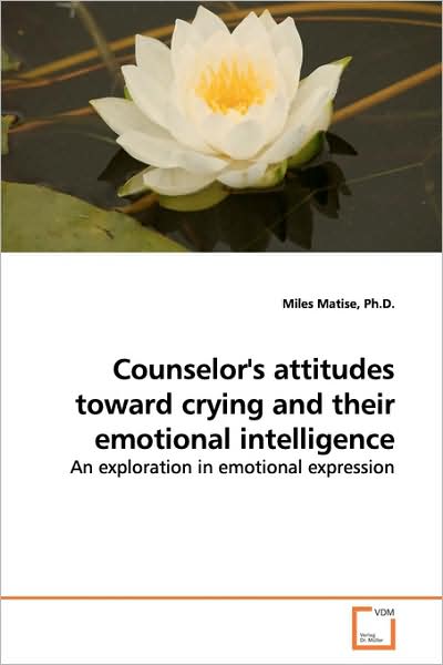 Counselor's Attitudes Toward Crying and Their Emotional Intelligence: an Exploration in Emotional Expression - Miles Matise Ph.d. - Livros - VDM Verlag - 9783639163636 - 10 de junho de 2009