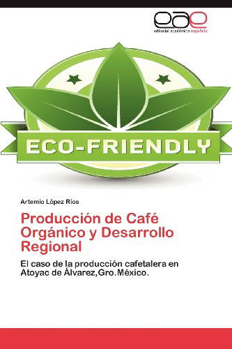 Cover for Artemio López Ríos · Producción De Café Orgánico Y Desarrollo Regional: El Caso De La Producción Cafetalera en Atoyac De Álvarez,gro.méxico. (Paperback Book) [Spanish edition] (2012)
