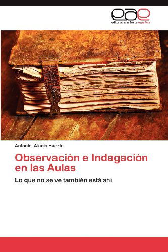 Cover for Antonio Alanís Huerta · Observación E Indagación en Las Aulas: Lo Que No Se Ve También Está Ahí (Paperback Book) [Spanish edition] (2012)