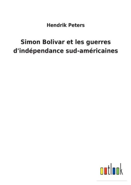 Simon Bolivar et les guerres d'independance sud-americaines - Hendrik Peters - Books - Outlook Verlag - 9783752460636 - March 17, 2022