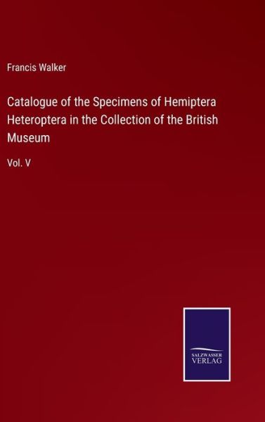 Cover for Francis Walker · Catalogue of the Specimens of Hemiptera Heteroptera in the Collection of the British Museum (Hardcover Book) (2021)