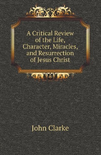 Cover for John Clarke · A Critical Review of the Life, Character, Miracles, and Resurrection of Jesus Christ (Paperback Book) (2013)