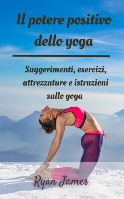 Cover for Ryan James · Il potere positivo dello yoga: Suggerimenti, esercizi, attrezzature e istruzioni sullo yoga (Taschenbuch) (2022)