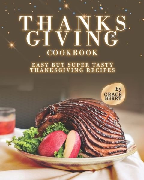 Thanksgiving Cookbook: Easy but Super Tasty Thanksgiving Recipes - Grace Berry - Kirjat - Independently Published - 9798495617636 - keskiviikko 13. lokakuuta 2021