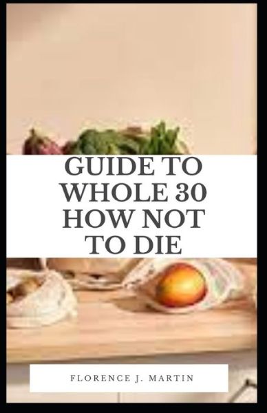 Cover for Florence J Martin · Guide to Whole 30 How Not to Die: Whole30 is a popular one-month meal plan designed to reset your body (Taschenbuch) (2021)