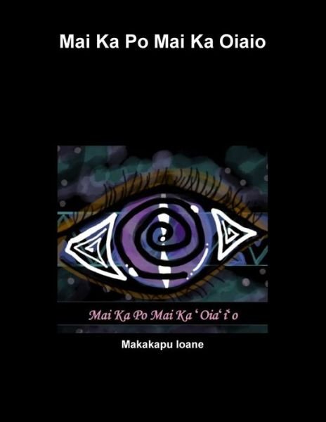 Cover for Makakapu Ioane · Mai Ka Po Mai Ka &amp;#699; Oia&amp;#699; i&amp;#699; o (Book) (2019)