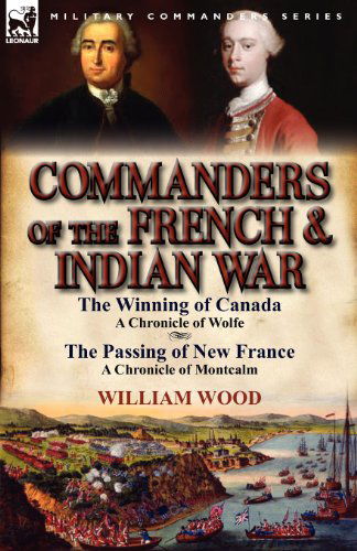 Commanders of the French & Indian War: The Winning of Canada: a Chronicle of Wolfe & The Passing of New France: a Chronicle of Montcalm - William Wood - Books - Leonaur Ltd - 9780857068637 - April 16, 2012