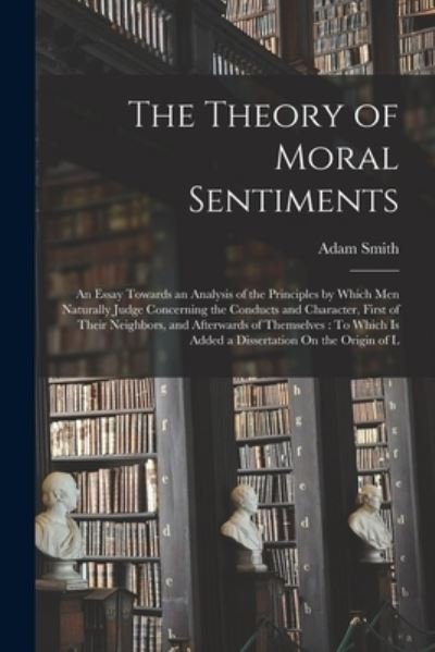 Theory of Moral Sentiments : An Essay Towards an Analysis of the Principles by Which Men Naturally Judge Concerning the Conducts and Character, First of Their Neighbors, and Afterwards of Themselves - Adam Smith - Bücher - Creative Media Partners, LLC - 9781015441637 - 26. Oktober 2022