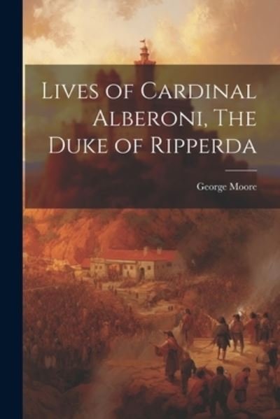 Cover for George Moore · Lives of Cardinal Alberoni, the Duke of Ripperda (Bog) (2023)
