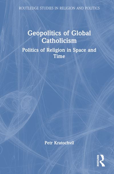 Cover for Kratochvil, Petr (Institute of International Relations, the Czech Republic) · Geopolitics of Global Catholicism: Politics of Religion in Space and Time - Routledge Studies in Religion and Politics (Hardcover Book) (2024)