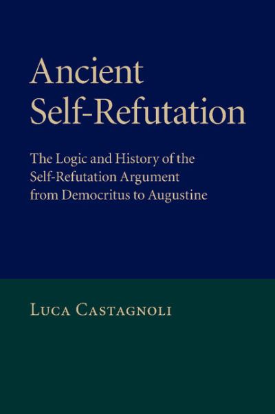 Cover for Castagnoli, Luca (Lecturer in Ancient Philosophy, University of Durham) · Ancient Self-Refutation: The Logic and History of the Self-Refutation Argument from Democritus to Augustine (Paperback Book) (2015)