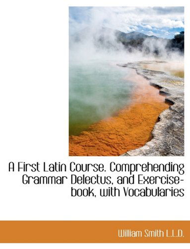 Cover for Smith, William, Jr. · A First Latin Course. Comprehending Grammar Delectus, and Exercise-Book, with Vocabularies (Paperback Book) [Large type / large print edition] (2009)