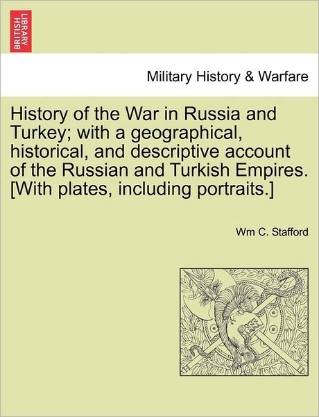History of the War in Russia and Turkey; With a Geographical, Historical, and Descriptive Account of the Russian and Turkish Empires. [With Plates, Including Portraits.] - Wm C Stafford - Books - British Library, Historical Print Editio - 9781241455637 - March 25, 2011