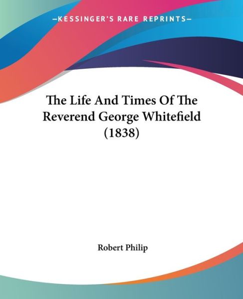 The Life and Times of the Reverend George Whitefield (1838) - Robert Philip - Książki - Kessinger Publishing - 9781437335637 - 26 listopada 2008