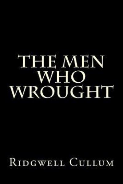 The men who wrought - Ridgwell Cullum - Books - Createspace Independent Publishing Platf - 9781522727637 - December 13, 2015