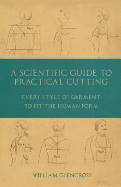Cover for William Glencross · A Scientific Guide to Practical Cutting - Every Style of Garment to Fit the Human Form (Paperback Book) (2019)