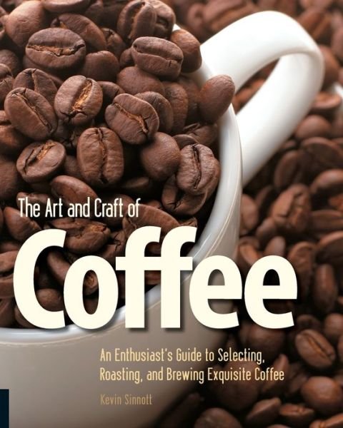 Cover for Kevin Sinnott · The Art and Craft of Coffee: An Enthusiast's Guide to Selecting, Roasting, and Brewing Exquisite Coffee (Paperback Book) (2010)