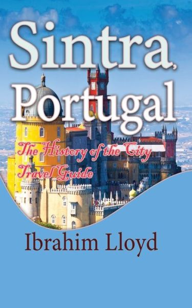 Sintra, Portugal: The History of the City Travel Guide - Ibrahim Lloyd - Livres - Independently Published - 9781671537637 - 4 décembre 2019