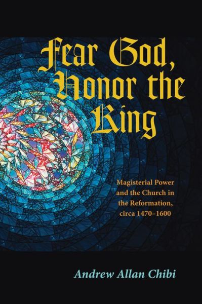 Fear God, Honor the King: Magisterial Power and the Church in the Reformation, Circa 1470-1600 - Andrew Allan Chibi - Books - Pickwick Publications - 9781725256637 - May 14, 2020