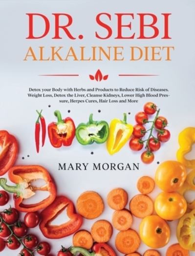 Cover for Mary Morgan · Dr. Sebi Alkaline Diet: Detox your Body with Herbs and Products to Reduce Risk of Diseases. Weight Loss, Detox the Liver, Cleanse Kidneys, Lower High Blood Pressure, Herpes Cures, Hair Loss and More (Hardcover Book) (2021)