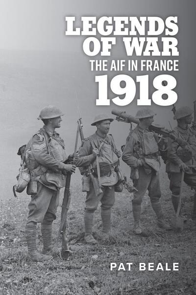 Legends of War: The Aif in France 1918 - Pat Beale - Books - Australian Scholarly Publishing - 9781925984637 - August 31, 2020