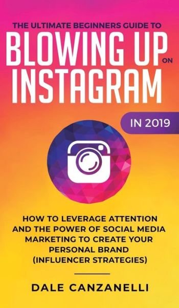 Cover for Dale Canzanelli · The Ultimate Beginners Guide to Blowing Up on Instagram in 2019: How to Leverage Attention and the Power of Social Media Marketing to Create Your Personal Brand (Influencer Strategies) (Hardcover Book) (2019)