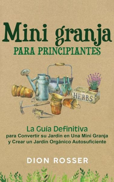 Cover for Dion Rosser · Mini granja para principiantes: La guia definitiva para convertir su jardin en una mini granja y crear un jardin organico autosuficiente (Gebundenes Buch) (2021)