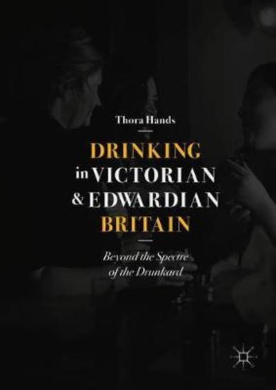 Cover for Thora Hands · Drinking in Victorian and Edwardian Britain: Beyond the Spectre of the Drunkard (Hardcover Book) [1st ed. 2018 edition] (2018)