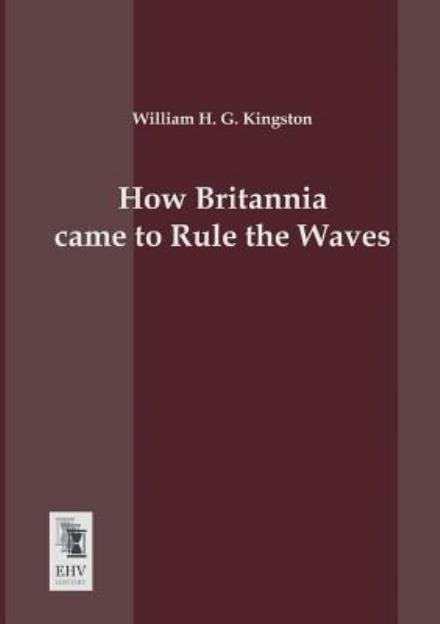 Cover for William H. G. Kingston · How Britannia Came to Rule the Waves (Pocketbok) (2013)