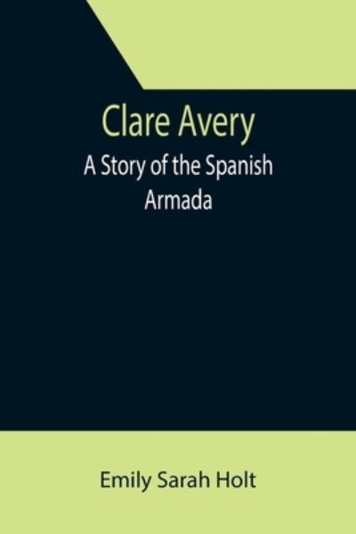 Clare Avery; A Story of the Spanish Armada - Emily Sarah Holt - Books - Alpha Edition - 9789355394637 - November 22, 2021