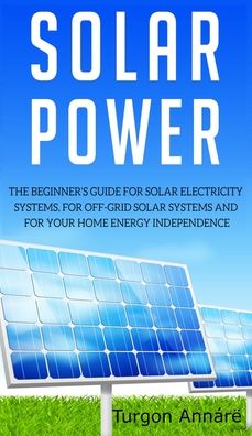 Cover for Turgon Annare · Solar Power: The Beginner's guide for solar electricity systems, for off-grid solar systems and for your home energy independence (Hardcover Book) (2020)