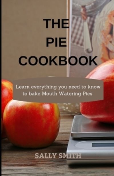 Cover for Sally Smith · The Pie Cookbook: Learn everything you need to know to bake Mouth Watering Pies (Paperback Book) (2021)