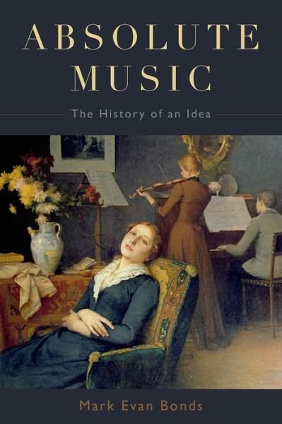 Cover for Bonds, Mark Evan (Cary C. Boshamer Distinguished Professor, Cary C. Boshamer Distinguished Professor, Department of Music, University of North Carolina) · Absolute Music: The History of an Idea (Hardcover Book) (2014)