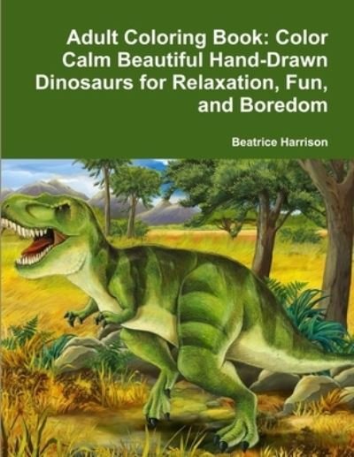 Adult Coloring Book : Color Calm Beautiful Hand-Drawn Dinosaurs for Relaxation, Fun, and Boredom Color Calm Beautiful Hand-Drawn Dinosaurs for Relaxation, Fun, and Boredom - Beatrice Harrison - Books - lulu.com - 9780359116638 - September 26, 2018